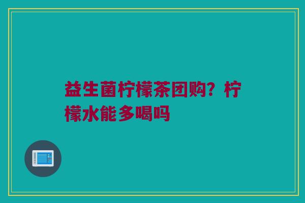益生菌柠檬茶团购?柠檬水能多喝吗 益生菌柠檬茶团购?柠檬水能多喝吗