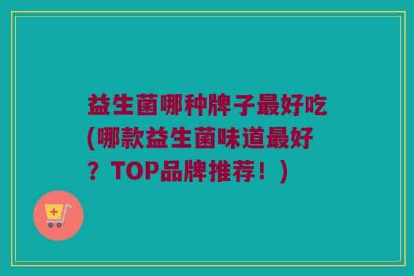 益生菌哪种牌子最好吃(哪款益生菌味道最好？TOP品牌推荐！)