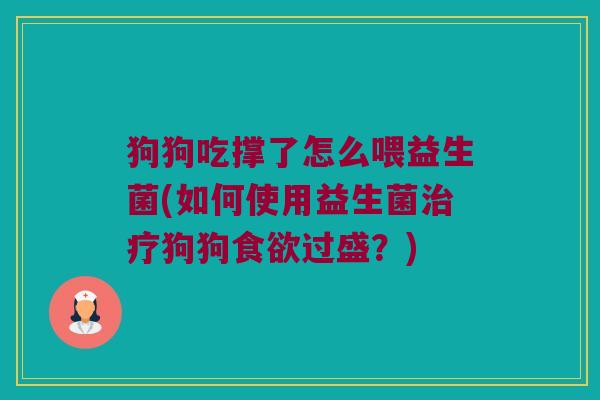 狗狗吃撑了怎么喂益生菌(如何使用益生菌治疗狗狗食欲过盛？)