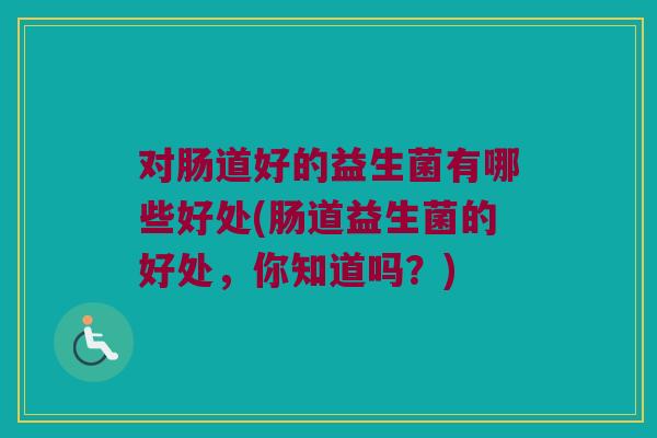 对肠道好的益生菌有哪些好处(肠道益生菌的好处,你知道吗?) 对肠道好的益生菌有哪些好处(肠道益生菌的好处,你知道吗?)
