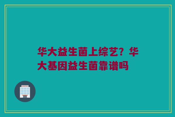 华大益生菌上综艺？华大基因益生菌靠谱吗