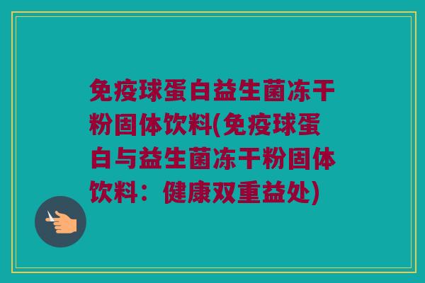 球蛋白益生菌冻干粉固体饮料(球蛋白与益生菌冻干粉固体饮料:健康双重益处) 球蛋白益生菌冻干粉固体饮料(球蛋白与益生菌冻干粉固体饮料:健康双重益处)
