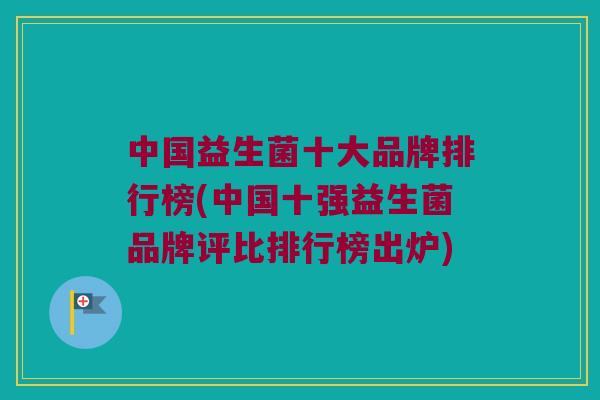 中国益生菌十大品牌排行榜(中国十强益生菌品牌评比排行榜出炉)