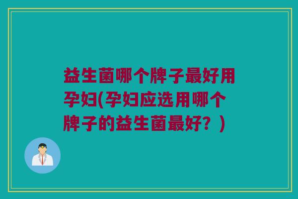 益生菌哪个牌子最好用孕妇(孕妇应选用哪个牌子的益生菌最好？)