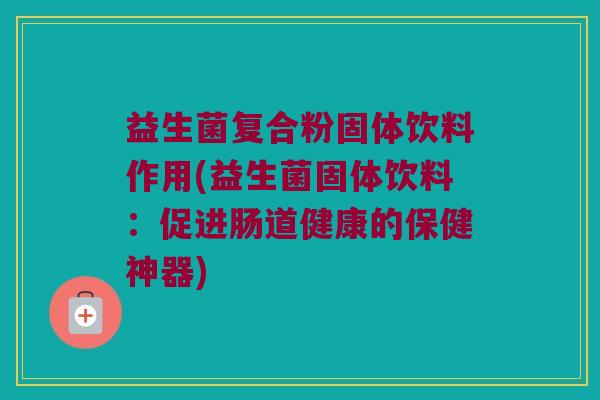 益生菌复合粉固体饮料作用(益生菌固体饮料：促进肠道健康的保健神器)