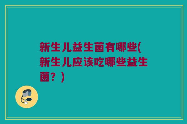新生儿益生菌有哪些(新生儿应该吃哪些益生菌?) 新生儿益生菌有哪些(新生儿应该吃哪些益生菌?)