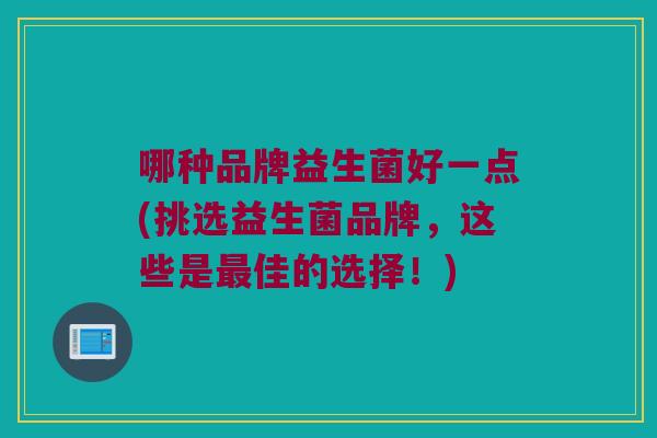 哪种品牌益生菌好一点(挑选益生菌品牌，这些是最佳的选择！)