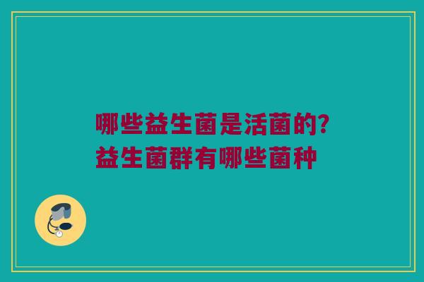 哪些益生菌是活菌的？益生菌群有哪些菌种