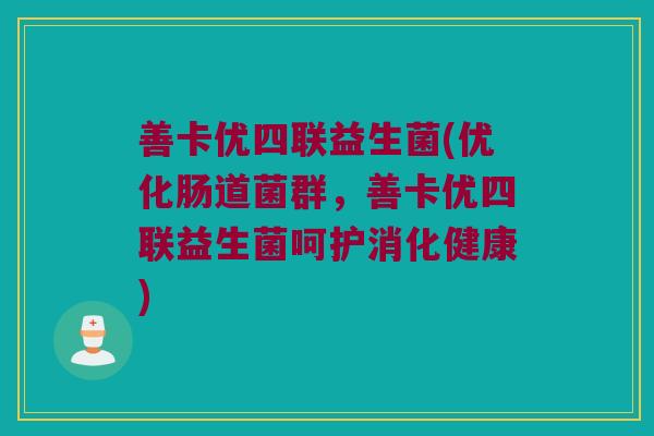 善卡优四联益生菌(优化肠道菌群，善卡优四联益生菌呵护消化健康)