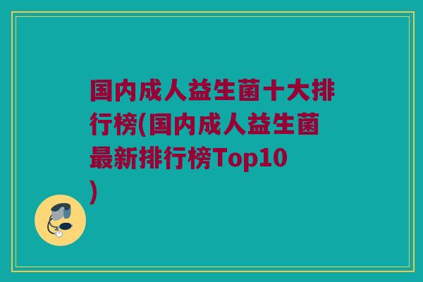 国内成人益生菌十大排行榜(国内成人益生菌最新排行榜Top10)