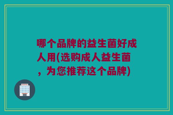 哪个品牌的益生菌好成人用(选购成人益生菌，为您推荐这个品牌)