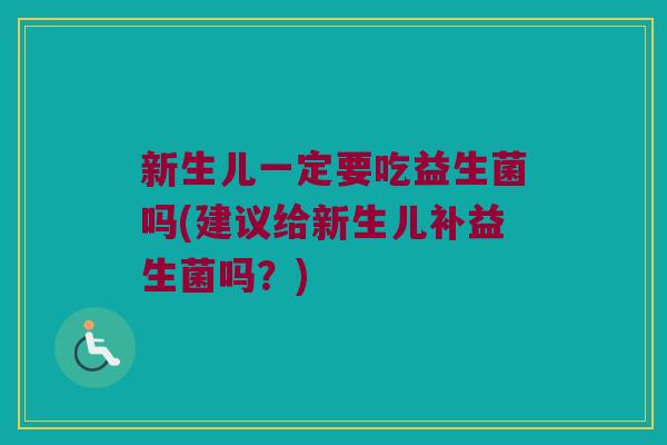 新生儿一定要吃益生菌吗(建议给新生儿补益生菌吗？)