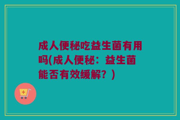 成人便秘吃益生菌有用吗(成人便秘：益生菌能否有效缓解？)
