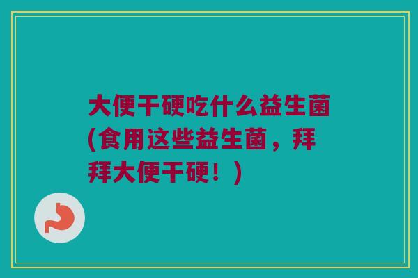 大便干硬吃什么益生菌(食用这些益生菌,拜拜大便干硬!) 大便干硬吃什么益生菌(食用这些益生菌,拜拜大便干硬!)