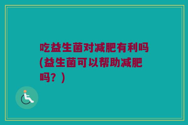 吃益生菌对减肥有利吗(益生菌可以帮助减肥吗？)