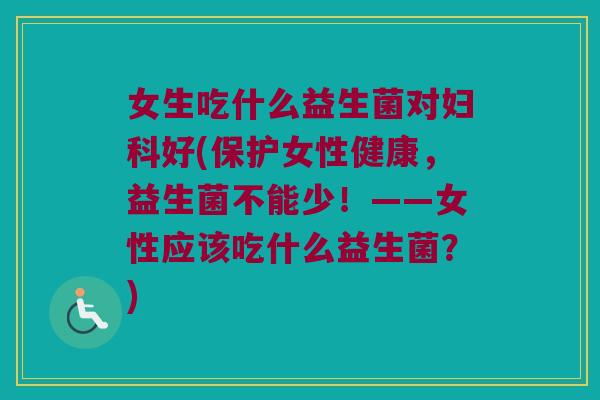 女生吃什么益生菌对妇科好(保护女性健康，益生菌不能少！——女性应该吃什么益生菌？)