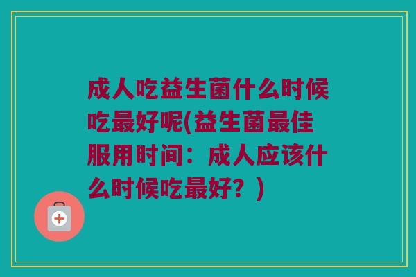 成人吃益生菌什么时候吃最好呢(益生菌最佳服用时间：成人应该什么时候吃最好？)