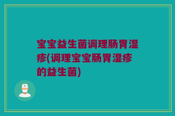 宝宝益生菌调理肠胃湿疹(调理宝宝肠胃湿疹的益生菌)