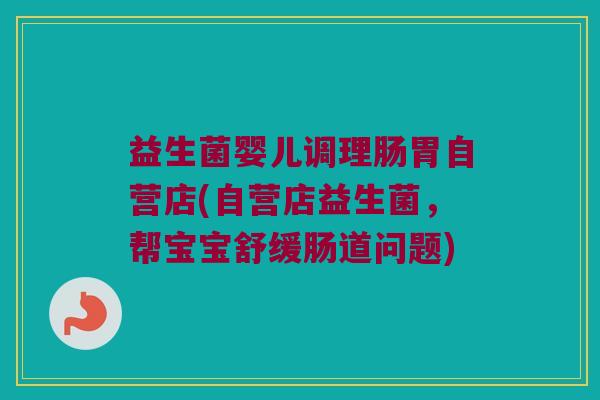 益生菌婴儿调理肠胃自营店(自营店益生菌，帮宝宝舒缓肠道问题)