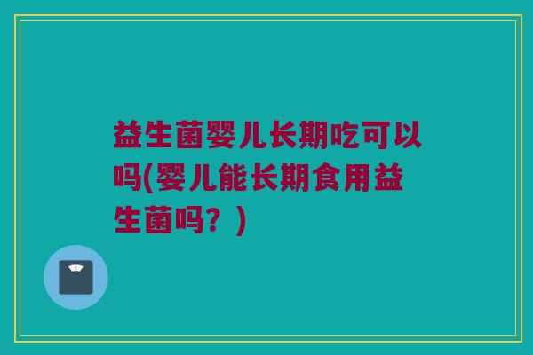 益生菌婴儿长期吃可以吗(婴儿能长期食用益生菌吗？)