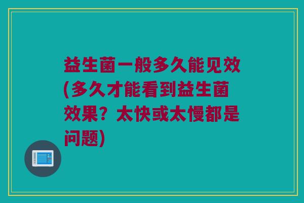 益生菌一般多久能见效(多久才能看到益生菌效果？太快或太慢都是问题)