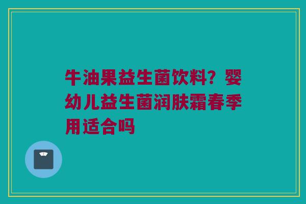 牛油果益生菌饮料？婴幼儿益生菌润肤霜春季用适合吗
