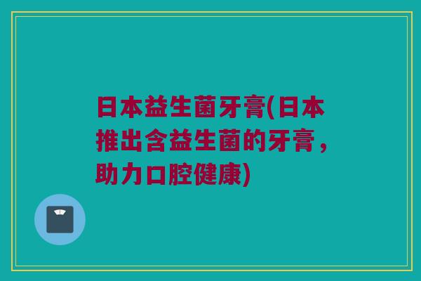 日本益生菌牙膏(日本推出含益生菌的牙膏,助力口腔健康) 日本益生菌牙膏(日本推出含益生菌的牙膏,助力口腔健康)