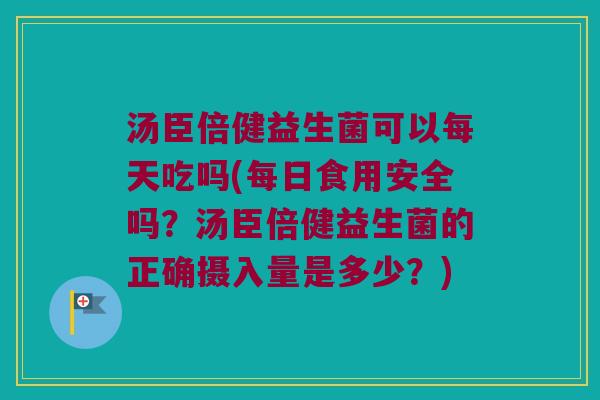 汤臣倍健益生菌可以每天吃吗(每日食用安全吗？汤臣倍健益生菌的正确摄入量是多少？)