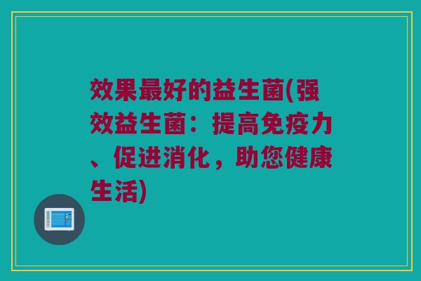 效果最好的益生菌(强效益生菌：提高免疫力、促进消化，助您健康生活)
