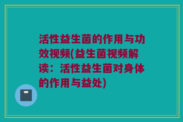 活性益生菌的作用与功效视频(益生菌视频解读：活性益生菌对身体的作用与益处)