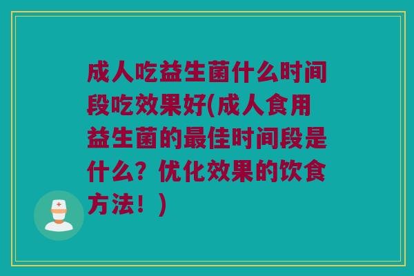 成人吃益生菌什么时间段吃效果好(成人食用益生菌的佳时间段是什么?优化效果的饮食方法!) 成人吃益生菌什么时间段吃效果好(成人食用益生菌的佳时间段是什么?优化效果的饮食方法!)