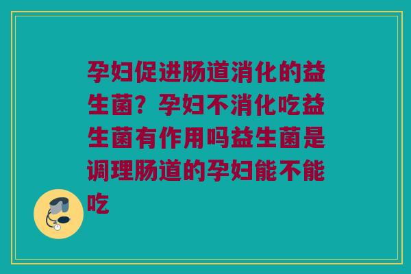 孕妇促进肠道消化的益生菌？孕妇不消化吃益生菌有作用吗益生菌是调理肠道的孕妇能不能吃