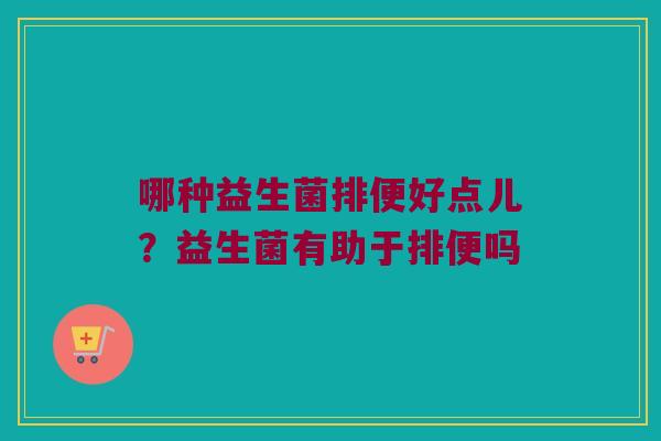 哪种益生菌排便好点儿？益生菌有助于排便吗