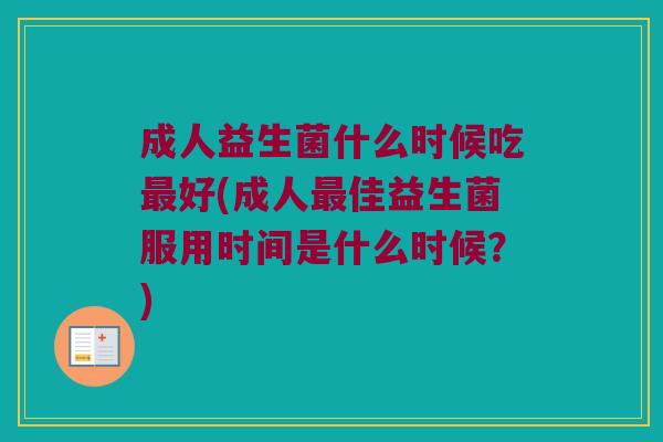 成人益生菌什么时候吃好(成人佳益生菌服用时间是什么时候?) 成人益生菌什么时候吃好(成人佳益生菌服用时间是什么时候?)