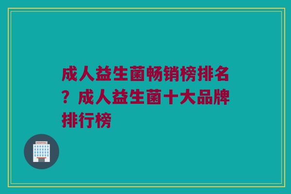 成人益生菌畅销榜排名？成人益生菌十大品牌排行榜