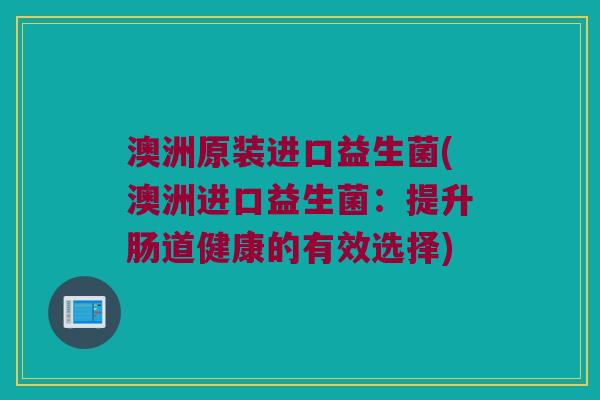 澳洲原装进口益生菌(澳洲进口益生菌：提升肠道健康的有效选择)