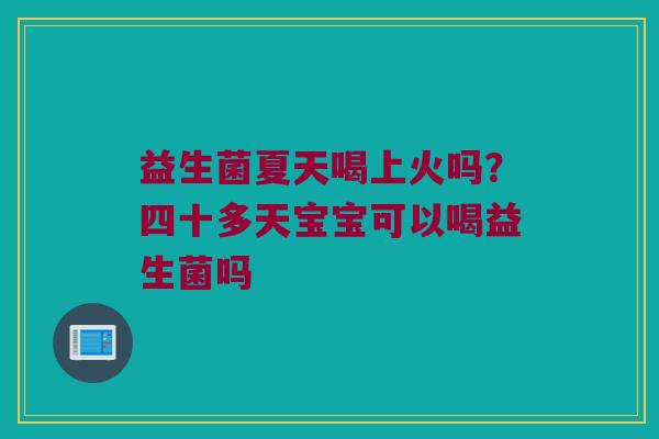 益生菌夏天喝上火吗?四十多天宝宝可以喝益生菌吗 益生菌夏天喝上火吗?四十多天宝宝可以喝益生菌吗