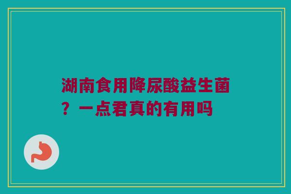 湖南食用降尿酸益生菌?一点君真的有用吗 湖南食用降尿酸益生菌?一点君真的有用吗