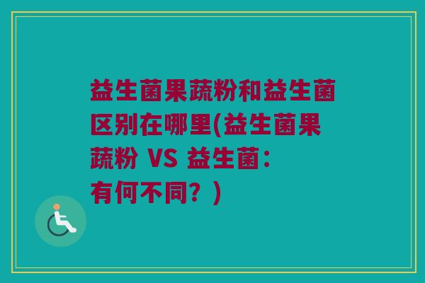 益生菌果蔬粉和益生菌区别在哪里(益生菌果蔬粉 VS 益生菌:有何不同?) 益生菌果蔬粉和益生菌区别在哪里(益生菌果蔬粉 VS 益生菌:有何不同?)