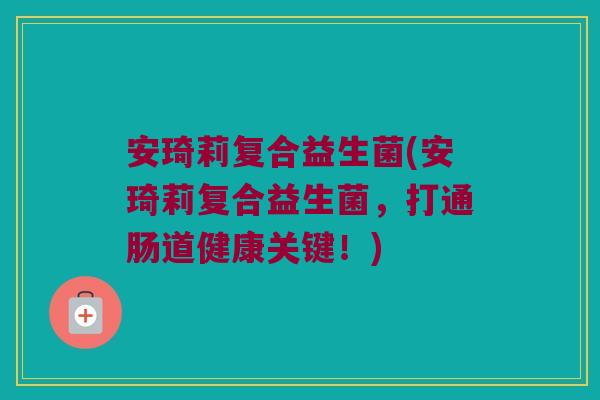 安琦莉复合益生菌(安琦莉复合益生菌，打通肠道健康关键！)