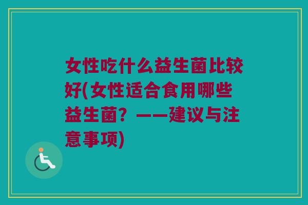 女性吃什么益生菌比较好(女性适合食用哪些益生菌？——建议与注意事项)