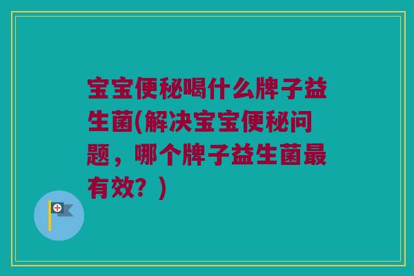 宝宝便秘喝什么牌子益生菌(解决宝宝便秘问题，哪个牌子益生菌最有效？)