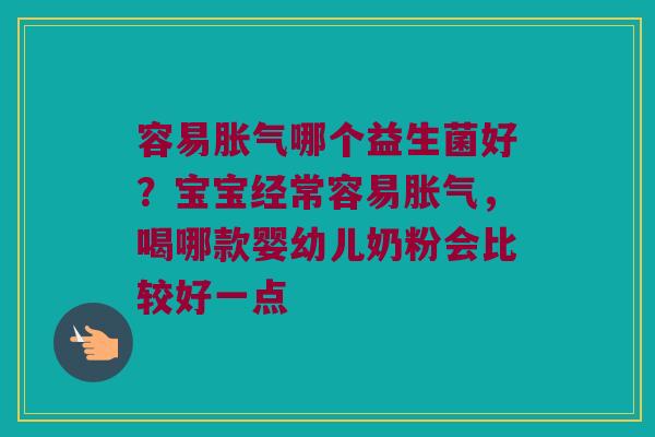 容易胀气哪个益生菌好？宝宝经常容易胀气，喝哪款婴幼儿奶粉会比较好一点