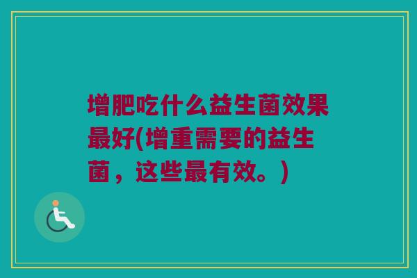 增肥吃什么益生菌效果好(增重需要的益生菌,这些有效。) 增肥吃什么益生菌效果好(增重需要的益生菌,这些有效。)