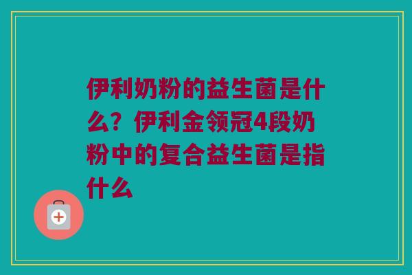 伊利奶粉的益生菌是什么？伊利金领冠4段奶粉中的复合益生菌是指什么