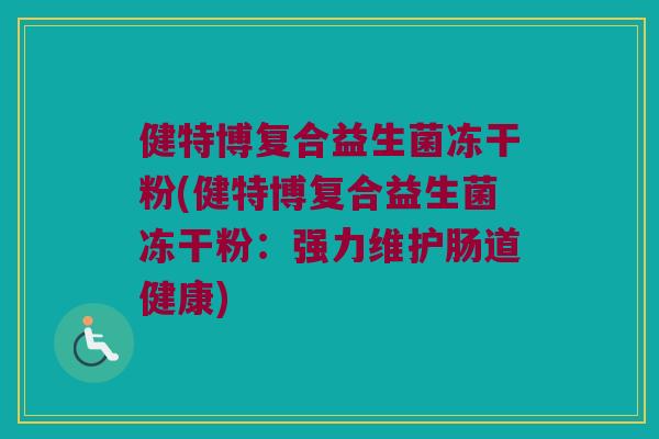健特博复合益生菌冻干粉(健特博复合益生菌冻干粉：强力维护肠道健康)
