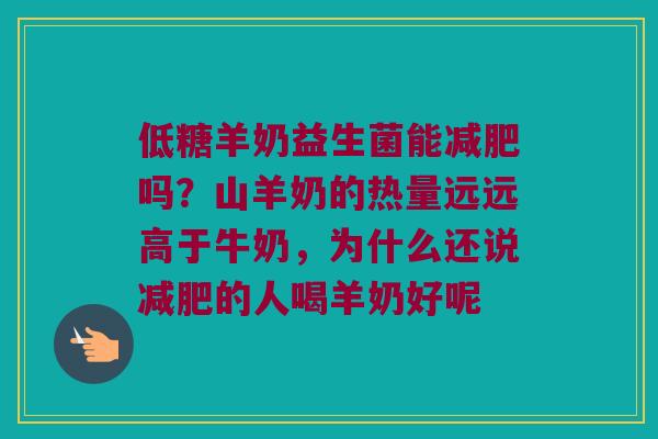 低糖羊奶益生菌能减肥吗？山羊奶的热量远远高于牛奶，为什么还说减肥的人喝羊奶好呢