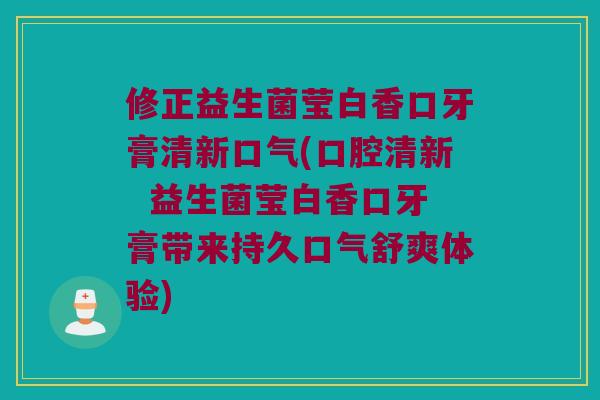 修正益生菌莹白香口牙膏清新口气(口腔清新  益生菌莹白香口牙膏带来持久口气舒爽体验)