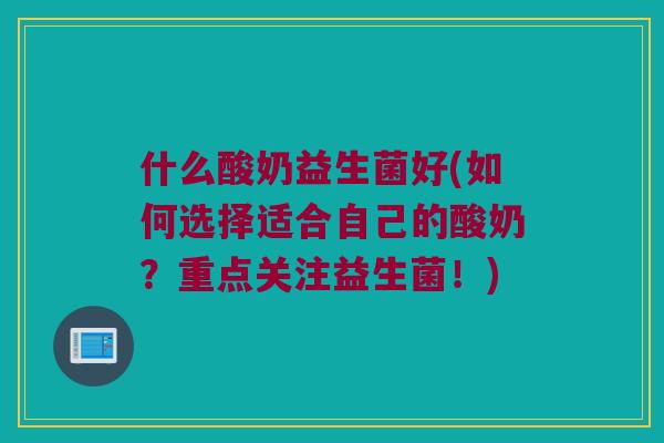 什么酸奶益生菌好(如何选择适合自己的酸奶?重点关注益生菌!) 什么酸奶益生菌好(如何选择适合自己的酸奶?重点关注益生菌!)