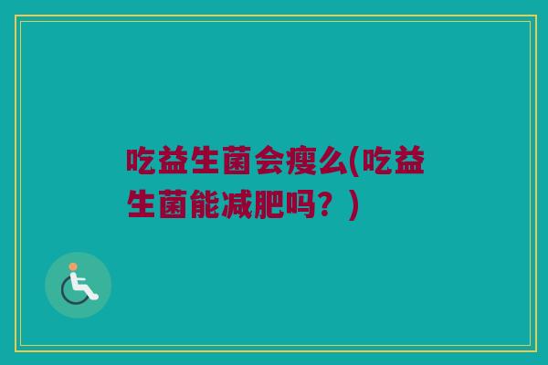 吃益生菌会瘦么(吃益生菌能吗?) 吃益生菌会瘦么(吃益生菌能吗?)
